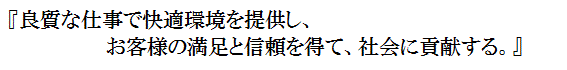 『良質な工事で快適環境を提供し、お客様の満足と信頼を得て、社会に貢献する。』