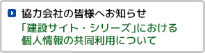 協力会社の皆様へ ｢建設サイト・シリーズ｣における個人情報の共同利用について